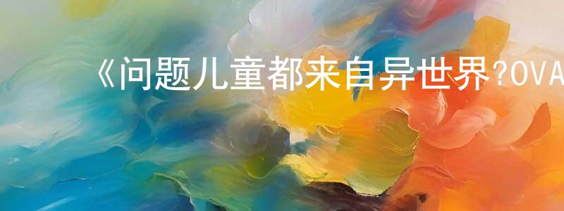 ﻿陈孝海发布﻿《问题儿童都来自异世界?OVA》详情介绍_问题儿童都来自异世界?OVAHD中字在线观看_问题儿童都来自异世界?OVA迅雷下载_日漫